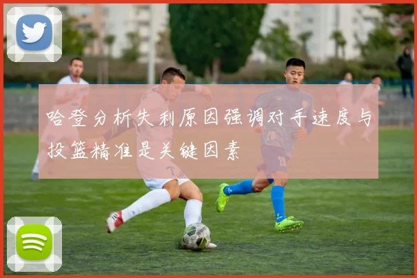 哈登分析失利原因强调对手速度与投篮精准是关键因素