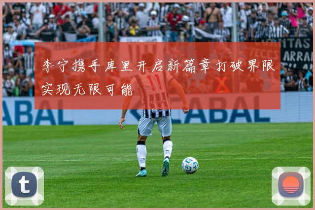 李宁携手库里开启新篇章打破界限实现无限可能
