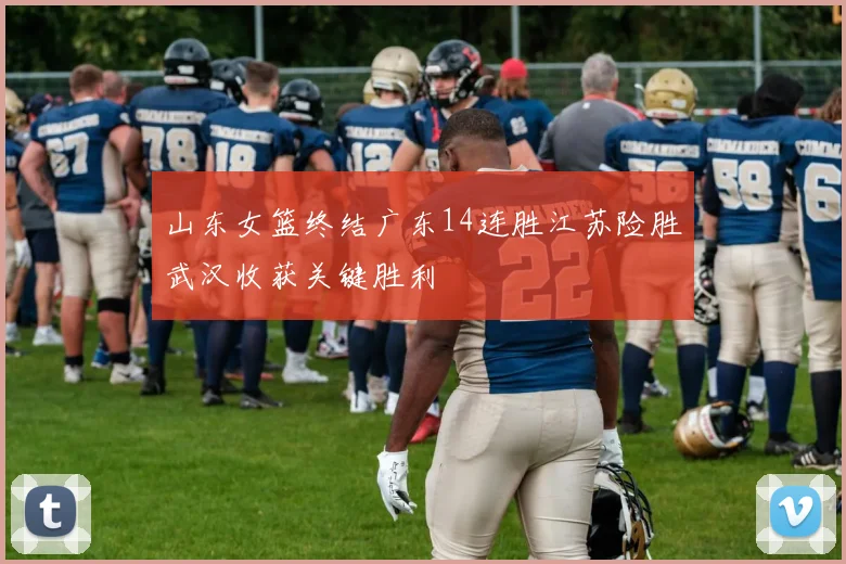 山东女篮终结广东14连胜江苏险胜武汉收获关键胜利