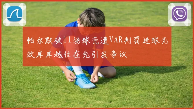 帕尔默破11场球荒遭VAR判罚进球无效库库越位在先引发争议