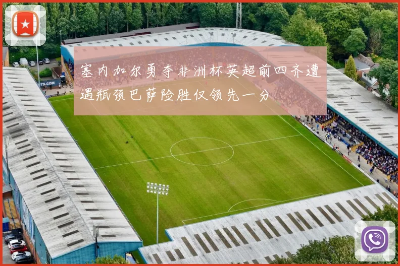 塞内加尔勇夺非洲杯英超前四齐遭遇瓶颈巴萨险胜仅领先一分