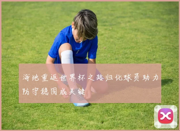 海地重返世界杯之路归化球员助力防守稳固成关键
