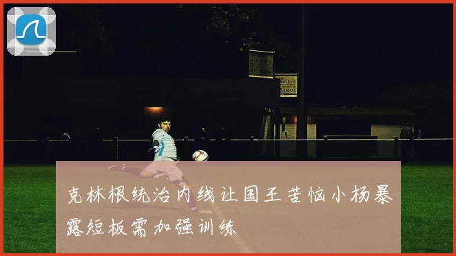 克林根统治内线让国王苦恼小杨暴露短板需加强训练