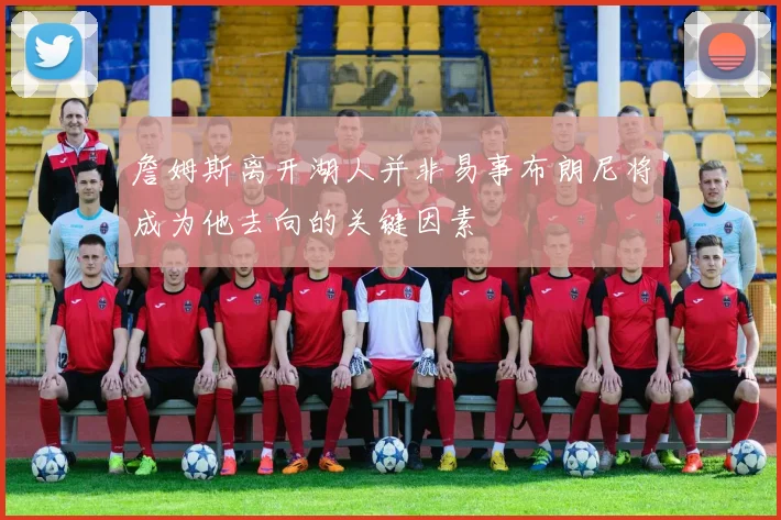 詹姆斯离开湖人并非易事布朗尼将成为他去向的关键因素