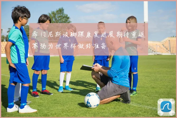 希门尼斯谈脚踝康复进展期待重返赛场为世界杯做好准备