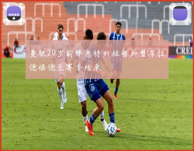曼联20岁前锋惠特利租借加盟布拉德福德至赛季结束