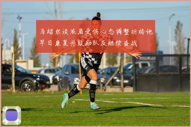 马绍尔谈浓眉受伤心态调整祈祷他早日康复并鼓励队友继续奋战