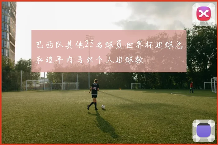 巴西队其他25名球员世界杯进球总和追平内马尔个人进球数