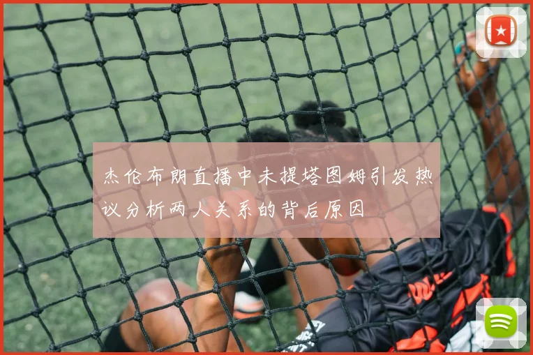 杰伦布朗直播中未提塔图姆引发热议分析两人关系的背后原因