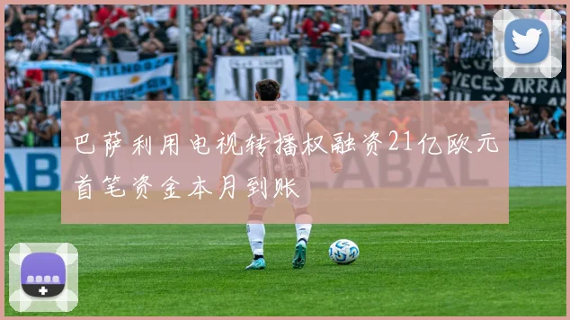 巴萨利用电视转播权融资21亿欧元首笔资金本月到账