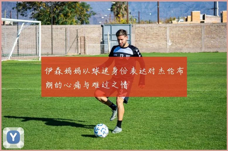 伊森妈妈以球迷身份表达对杰伦布朗的心痛与难过之情
