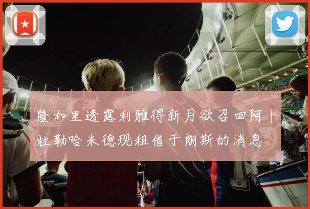 隆加里透露利雅得新月欲召回阿卜杜勒哈米德现租借于朗斯的消息