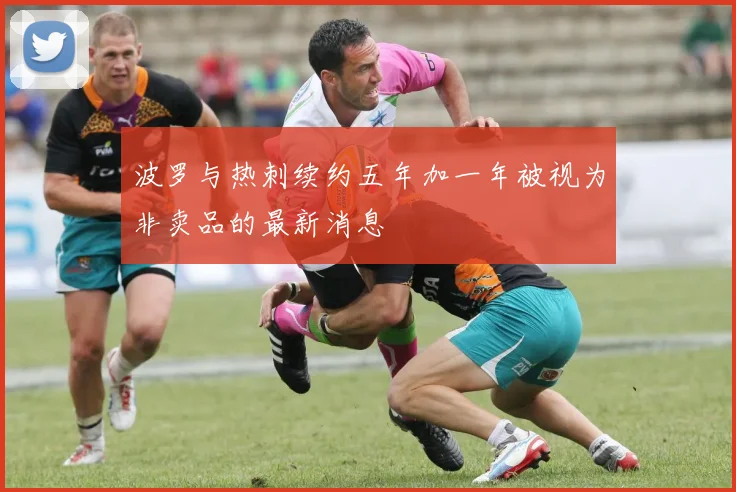 波罗与热刺续约五年加一年被视为非卖品的最新消息