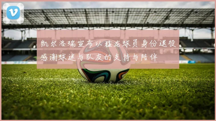 凯尔洛瑞宣布以猛龙球员身份退役感谢球迷与队友的支持与陪伴
