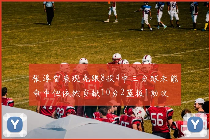 张淳智表现亮眼8投4中三分球未能命中但依然贡献10分2篮板1助攻