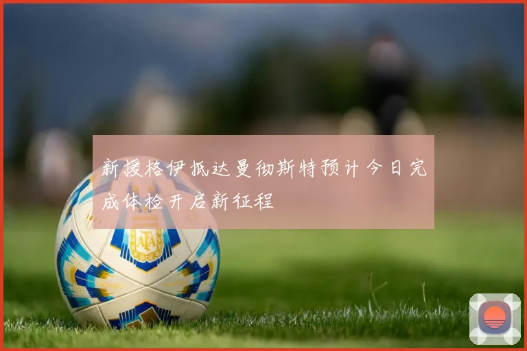 新援格伊抵达曼彻斯特预计今日完成体检开启新征程