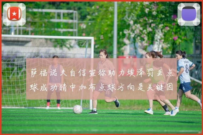 萨福诺夫自信宣称助力埃泽罚丢点球成功猜中加布点球方向是关键因素