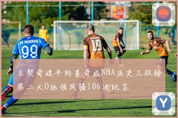 东契奇追平约基奇成NBA历史三双榜第二大O独领风骚106次纪录