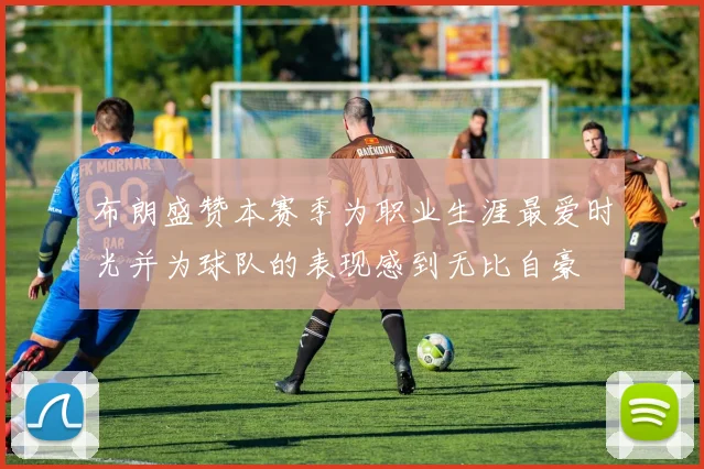 布朗盛赞本赛季为职业生涯最爱时光并为球队的表现感到无比自豪