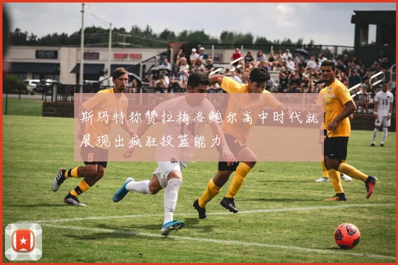 斯玛特称赞拉梅洛鲍尔高中时代就展现出疯狂投篮能力