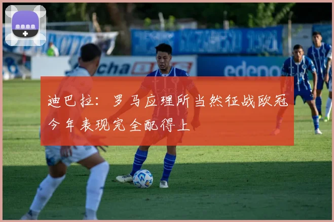 迪巴拉：罗马应理所当然征战欧冠今年表现完全配得上