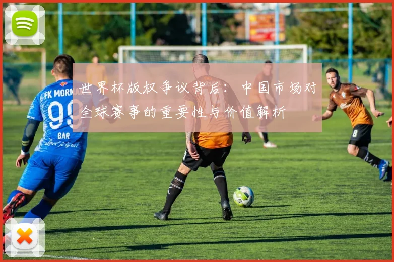 世界杯版权争议背后：中国市场对全球赛事的重要性与价值解析