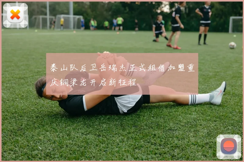 泰山队后卫岳瑞杰正式租借加盟重庆铜梁龙开启新征程