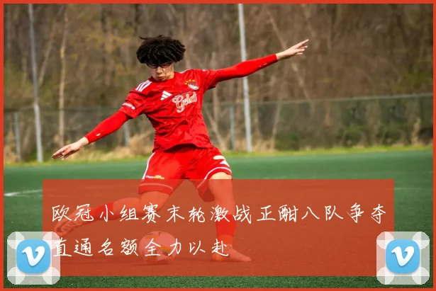 欧冠小组赛末轮激战正酣八队争夺直通名额全力以赴