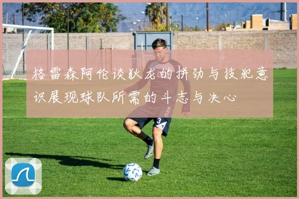 格雷森阿伦谈狄龙的拼劲与技犯意识展现球队所需的斗志与决心