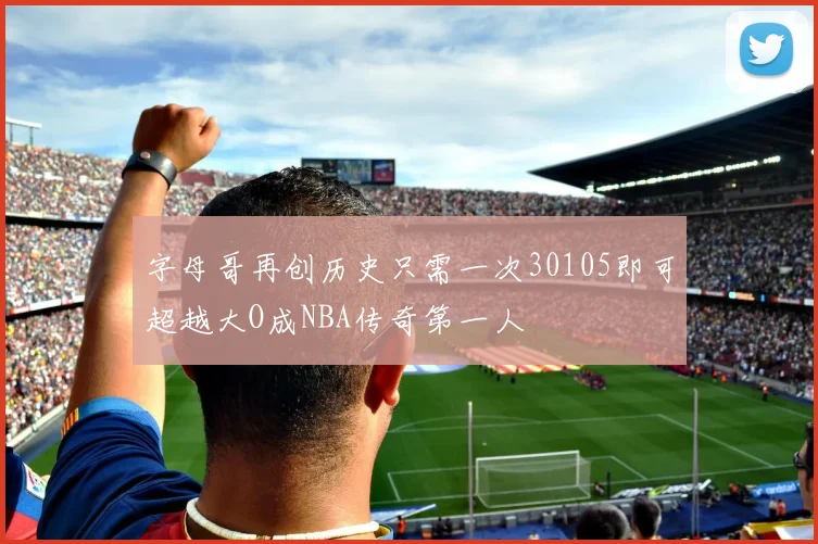字母哥再创历史只需一次30105即可超越大O成NBA传奇第一人