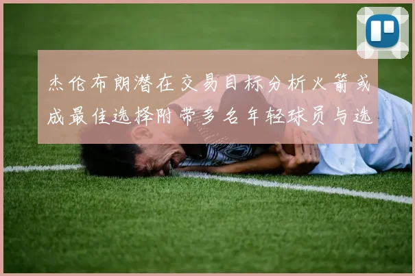 杰伦布朗潜在交易目标分析火箭或成最佳选择附带多名年轻球员与选秀权