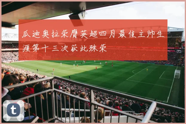 瓜迪奥拉荣膺英超四月最佳主帅生涯第十三次获此殊荣
