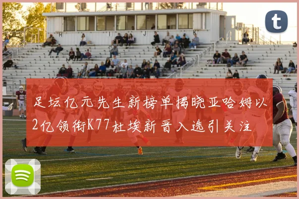 足坛亿元先生新榜单揭晓亚哈姆以2亿领衔K77杜埃新晋入选引关注